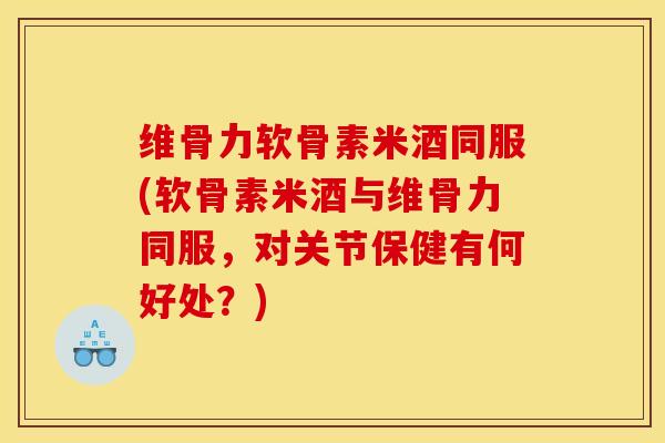 维骨力软骨素米酒同服(软骨素米酒与维骨力同服,对关节保健有何好处?) 维骨力软骨素米酒同服(软骨素米酒与维骨力同服,对关节保健有何好处?)