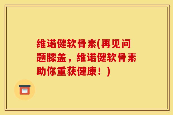 维诺健软骨素(再见问题膝盖,维诺健软骨素助你重获健康!) 维诺健软骨素(再见问题膝盖,维诺健软骨素助你重获健康!)