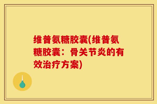 维普氨糖胶囊(维普氨糖胶囊:骨的有效方案) 维普氨糖胶囊(维普氨糖胶囊:骨的有效方案)