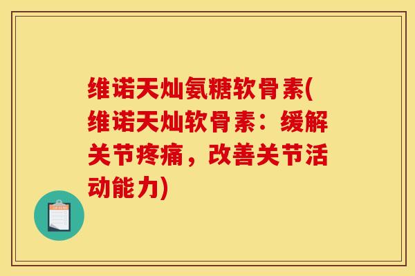 维诺天灿氨糖软骨素(维诺天灿软骨素:缓解关节,改善关节活动能力) 维诺天灿氨糖软骨素(维诺天灿软骨素:缓解关节,改善关节活动能力)