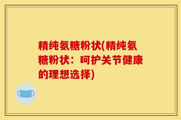精纯氨糖粉状(精纯氨糖粉状：呵护关节健康的理想选择)