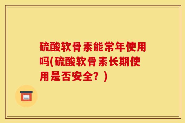 硫酸软骨素能常年使用吗(硫酸软骨素长期使用是否安全?) 硫酸软骨素能常年使用吗(硫酸软骨素长期使用是否安全?)