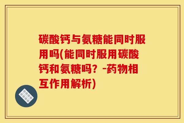 碳酸钙与氨糖能同时服用吗(能同时服用碳酸钙和氨糖吗?-相互作用解析) 碳酸钙与氨糖能同时服用吗(能同时服用碳酸钙和氨糖吗?-相互作用解析)