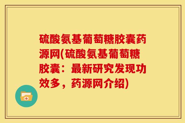 硫酸氨基葡萄糖胶囊药源网(硫酸氨基葡萄糖胶囊:新研究发现功效多,药源网介绍) 硫酸氨基葡萄糖胶囊药源网(硫酸氨基葡萄糖胶囊:新研究发现功效多,药源网介绍)