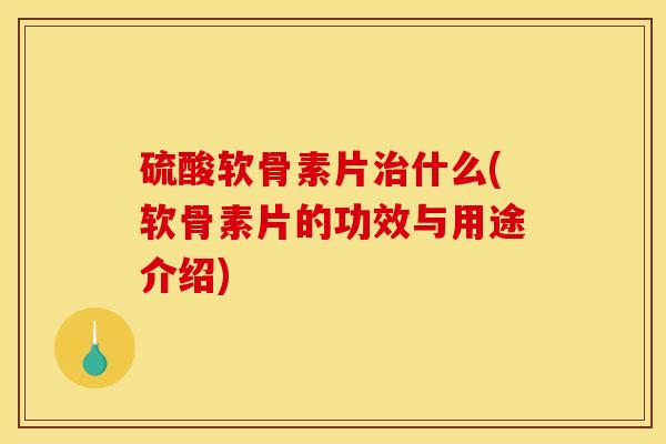 硫酸软骨素片什么(软骨素片的功效与用途介绍) 硫酸软骨素片什么(软骨素片的功效与用途介绍)