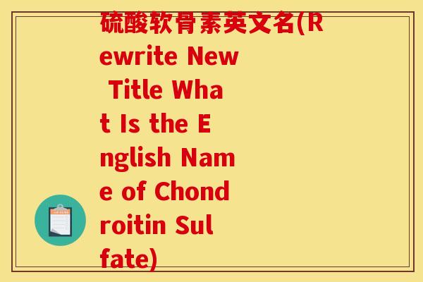 硫酸软骨素英文名(Rewrite New Title What Is the English Name of Chondroitin Sulfate) 硫酸软骨素英文名(Rewrite New Title What Is the English Name of Chondroitin Sulfate)