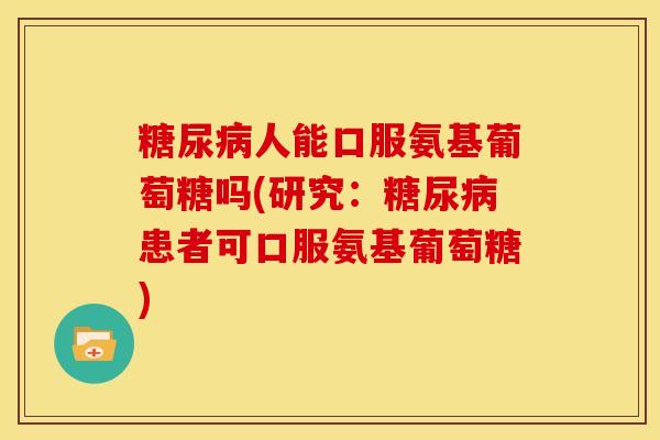 人能口服氨基葡萄糖吗(研究：患者可口服氨基葡萄糖)