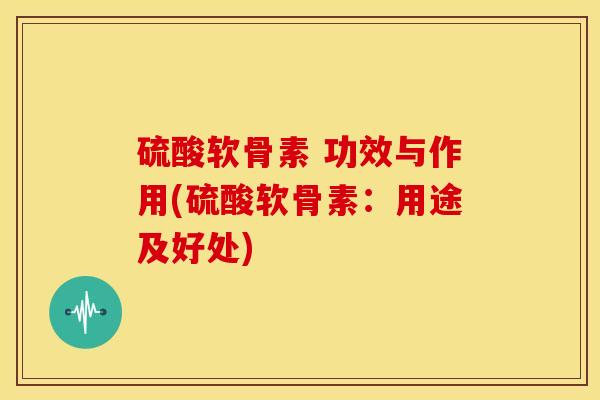 硫酸软骨素 功效与作用(硫酸软骨素:用途及好处) 硫酸软骨素 功效与作用(硫酸软骨素:用途及好处)