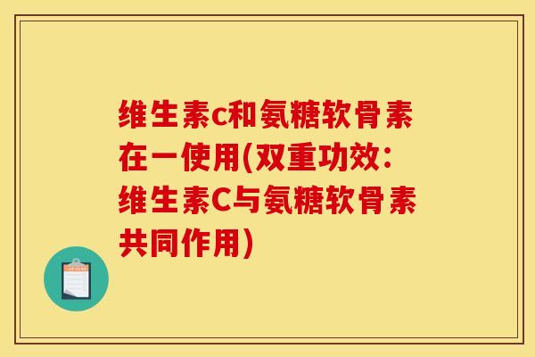 维生素c和氨糖软骨素在一使用(双重功效：维生素C与氨糖软骨素共同作用)