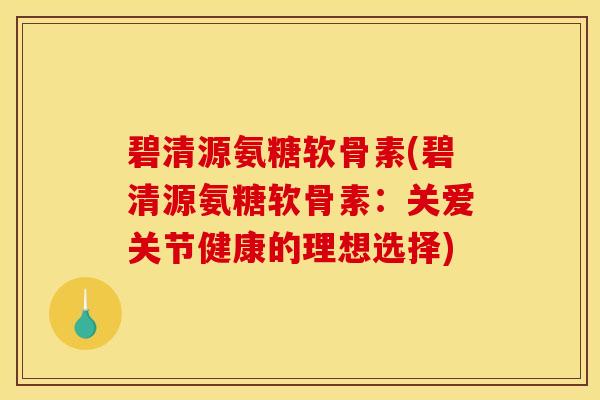 碧清源氨糖软骨素(碧清源氨糖软骨素:关爱关节健康的理想选择) 碧清源氨糖软骨素(碧清源氨糖软骨素:关爱关节健康的理想选择)