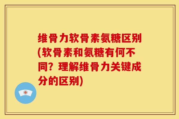 维骨力软骨素氨糖区别(软骨素和氨糖有何不同?理解维骨力关键成分的区别) 维骨力软骨素氨糖区别(软骨素和氨糖有何不同?理解维骨力关键成分的区别)