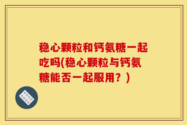 稳心颗粒和钙氨糖一起吃吗(稳心颗粒与钙氨糖能否一起服用?) 稳心颗粒和钙氨糖一起吃吗(稳心颗粒与钙氨糖能否一起服用?)