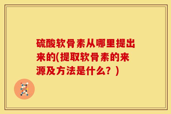 硫酸软骨素从哪里提出来的(提取软骨素的来源及方法是什么？)