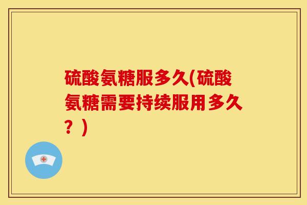 硫酸氨糖服多久(硫酸氨糖需要持续服用多久?) 硫酸氨糖服多久(硫酸氨糖需要持续服用多久?)