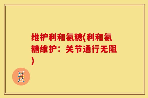 维护利和氨糖(利和氨糖维护:关节通行无阻) 维护利和氨糖(利和氨糖维护:关节通行无阻)