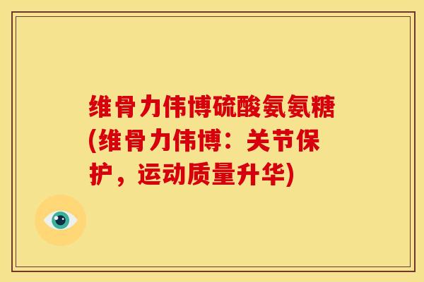 维骨力伟博硫酸氨氨糖(维骨力伟博：关节保护，运动质量升华)