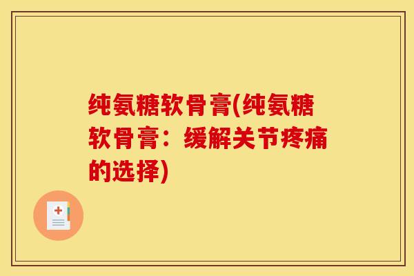 纯氨糖软骨膏(纯氨糖软骨膏：缓解关节的选择)