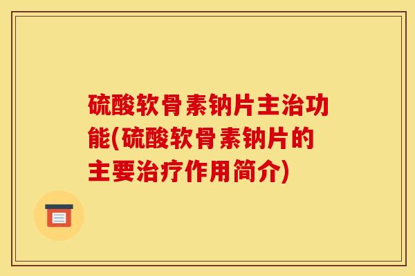 硫酸软骨素钠片主功能(硫酸软骨素钠片的主要作用简介)