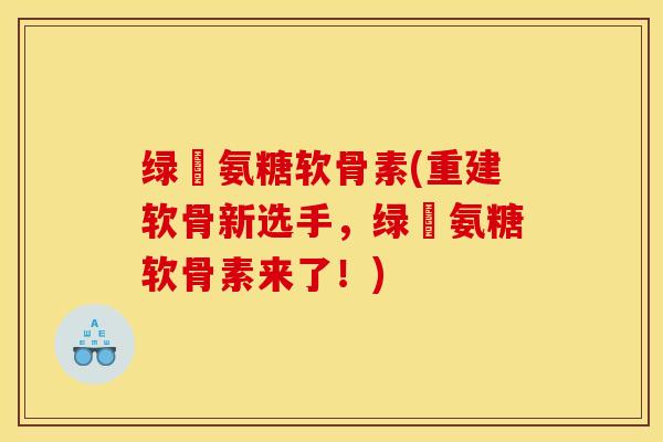 绿甁氨糖软骨素(重建软骨新选手,绿甁氨糖软骨素来了!) 绿甁氨糖软骨素(重建软骨新选手,绿甁氨糖软骨素来了!)