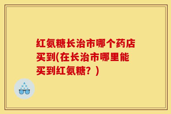 红氨糖长市哪个药店买到(在长市哪里能买到红氨糖？)