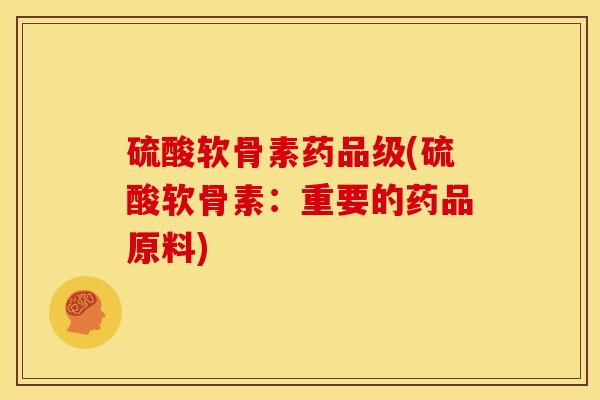 硫酸软骨素药品级(硫酸软骨素:重要的药品原料) 硫酸软骨素药品级(硫酸软骨素:重要的药品原料)