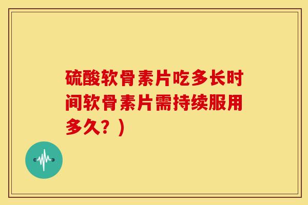 硫酸软骨素片吃多长时间软骨素片需持续服用多久?) 硫酸软骨素片吃多长时间软骨素片需持续服用多久?)