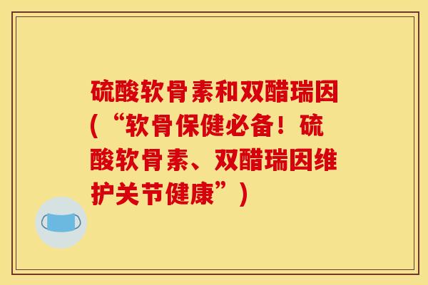硫酸软骨素和双醋瑞因(“软骨保健必备！硫酸软骨素、双醋瑞因维护关节健康”)