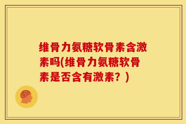 维骨力氨糖软骨素含激素吗(维骨力氨糖软骨素是否含有激素?) 维骨力氨糖软骨素含激素吗(维骨力氨糖软骨素是否含有激素?)