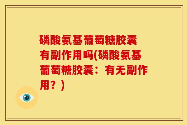 磷酸氨基葡萄糖胶囊 有副作用吗(磷酸氨基葡萄糖胶囊：有无副作用？)