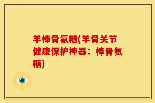 羊棒骨氨糖(羊骨关节健康保护神器:棒骨氨糖) 羊棒骨氨糖(羊骨关节健康保护神器:棒骨氨糖)