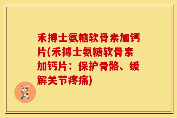 禾搏士氨糖软骨素加钙片(禾搏士氨糖软骨素加钙片:保护骨骼、缓解关节) 禾搏士氨糖软骨素加钙片(禾搏士氨糖软骨素加钙片:保护骨骼、缓解关节)