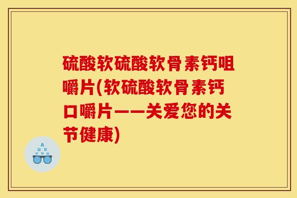 硫酸软硫酸软骨素钙咀嚼片(软硫酸软骨素钙口嚼片——关爱您的关节健康)