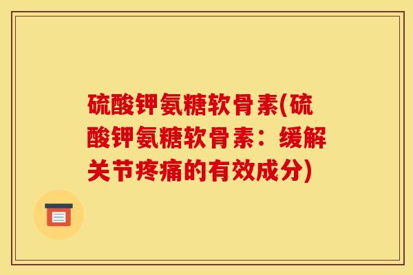 硫酸钾氨糖软骨素(硫酸钾氨糖软骨素:缓解关节的有效成分) 硫酸钾氨糖软骨素(硫酸钾氨糖软骨素:缓解关节的有效成分)