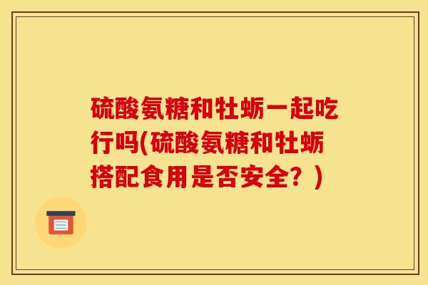 硫酸氨糖和牡蛎一起吃行吗(硫酸氨糖和牡蛎搭配食用是否安全？)