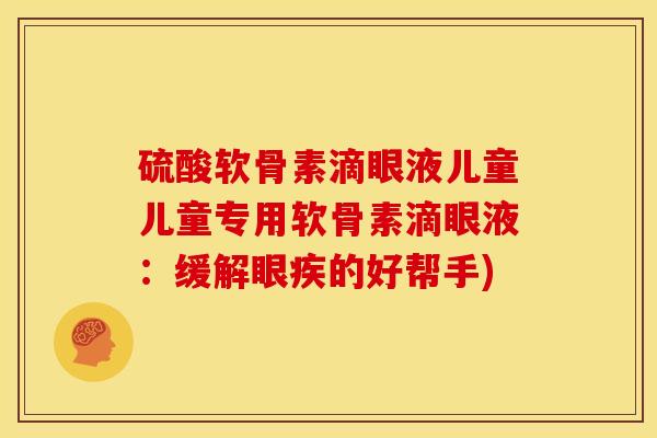 硫酸软骨素滴眼液儿童儿童专用软骨素滴眼液：缓解眼疾的好帮手)