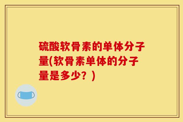 硫酸软骨素的单体分子量(软骨素单体的分子量是多少?) 硫酸软骨素的单体分子量(软骨素单体的分子量是多少?)