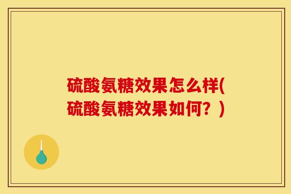 硫酸氨糖效果怎么样(硫酸氨糖效果如何?) 硫酸氨糖效果怎么样(硫酸氨糖效果如何?)