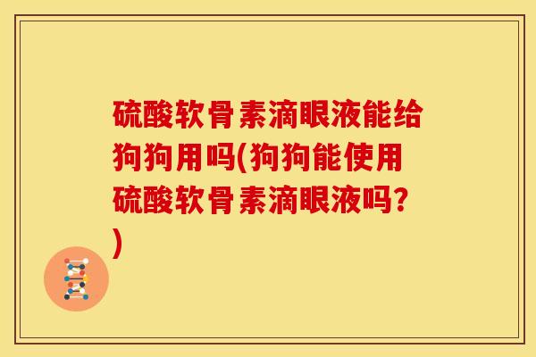 硫酸软骨素滴眼液能给狗狗用吗(狗狗能使用硫酸软骨素滴眼液吗?) 硫酸软骨素滴眼液能给狗狗用吗(狗狗能使用硫酸软骨素滴眼液吗?)