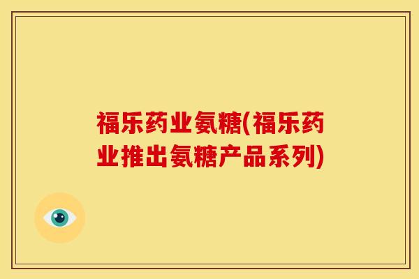 福乐药业氨糖(福乐药业推出氨糖产品系列) 福乐药业氨糖(福乐药业推出氨糖产品系列)