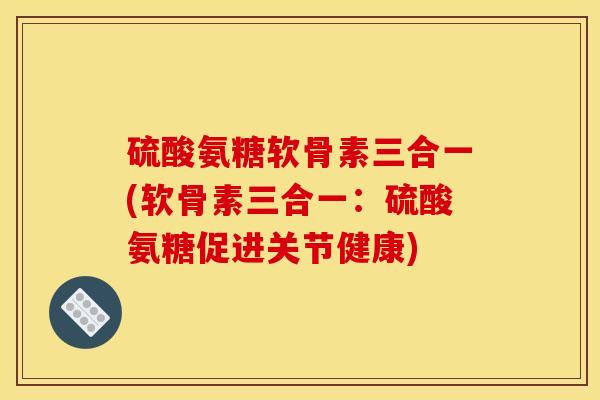 硫酸氨糖软骨素三合一(软骨素三合一:硫酸氨糖促进关节健康) 硫酸氨糖软骨素三合一(软骨素三合一:硫酸氨糖促进关节健康)