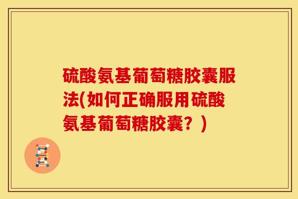 硫酸氨基葡萄糖胶囊服法(如何正确服用硫酸氨基葡萄糖胶囊？)