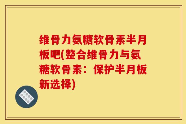维骨力氨糖软骨素吧(整合维骨力与氨糖软骨素:保护新选择) 维骨力氨糖软骨素吧(整合维骨力与氨糖软骨素:保护新选择)