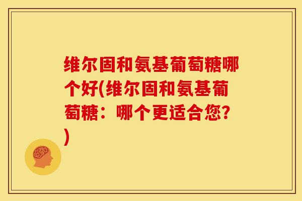 维尔固和氨基葡萄糖哪个好(维尔固和氨基葡萄糖:哪个更适合您?) 维尔固和氨基葡萄糖哪个好(维尔固和氨基葡萄糖:哪个更适合您?)