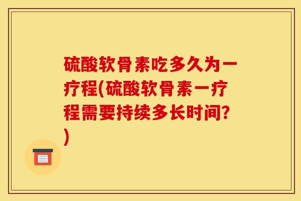 硫酸软骨素吃多久为一疗程(硫酸软骨素一疗程需要持续多长时间？)
