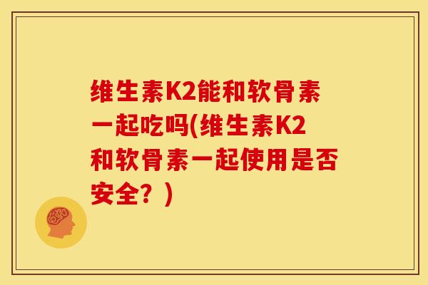 维生素K2能和软骨素一起吃吗(维生素K2和软骨素一起使用是否安全?) 维生素K2能和软骨素一起吃吗(维生素K2和软骨素一起使用是否安全?)
