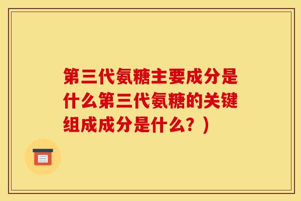 第三代氨糖主要成分是什么第三代氨糖的关键组成成分是什么？)