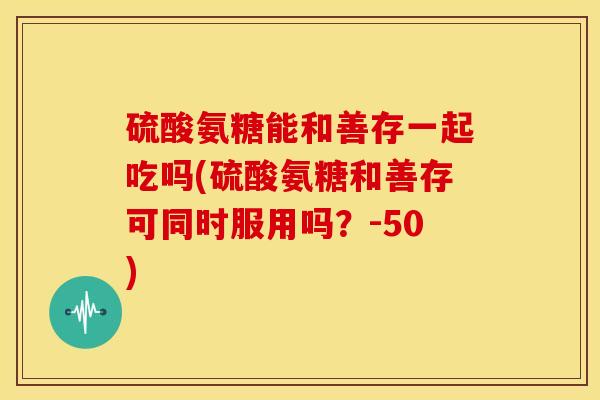 硫酸氨糖能和善存一起吃吗(硫酸氨糖和善存可同时服用吗?-50) 硫酸氨糖能和善存一起吃吗(硫酸氨糖和善存可同时服用吗?-50)