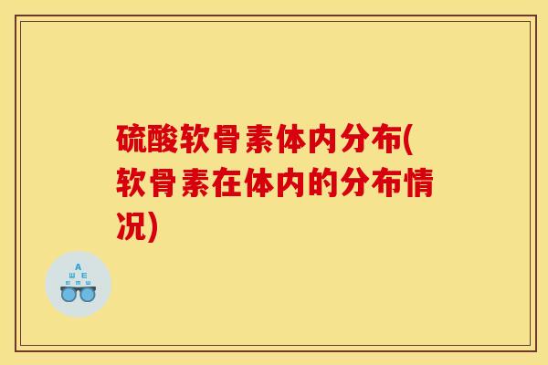硫酸软骨素体内分布(软骨素在体内的分布情况) 硫酸软骨素体内分布(软骨素在体内的分布情况)