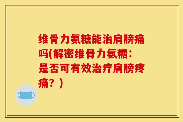 维骨力氨糖能肩膀痛吗(解密维骨力氨糖:是否可有效肩膀?) 维骨力氨糖能肩膀痛吗(解密维骨力氨糖:是否可有效肩膀?)