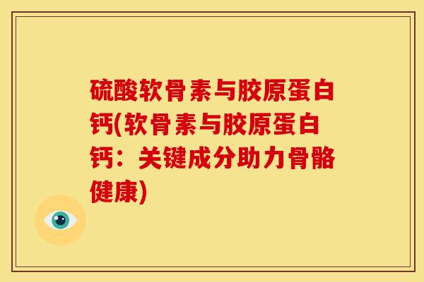 硫酸软骨素与胶原蛋白钙(软骨素与胶原蛋白钙:关键成分助力骨骼健康) 硫酸软骨素与胶原蛋白钙(软骨素与胶原蛋白钙:关键成分助力骨骼健康)
